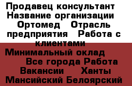 Продавец-консультант › Название организации ­ Ортомед › Отрасль предприятия ­ Работа с клиентами › Минимальный оклад ­ 40 000 - Все города Работа » Вакансии   . Ханты-Мансийский,Белоярский г.